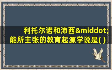 利托尔诺和沛西·能所主张的教育起源学说是( )